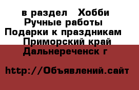  в раздел : Хобби. Ручные работы » Подарки к праздникам . Приморский край,Дальнереченск г.